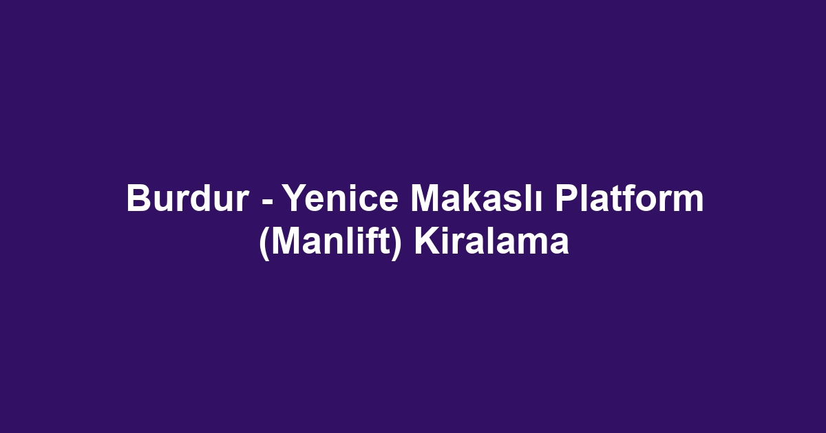 Burdur - Yenice Makaslı Platform (Manlift) Kiralama