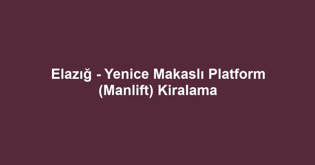 Elazığ - Yenice Makaslı Platform (Manlift) Kiralama