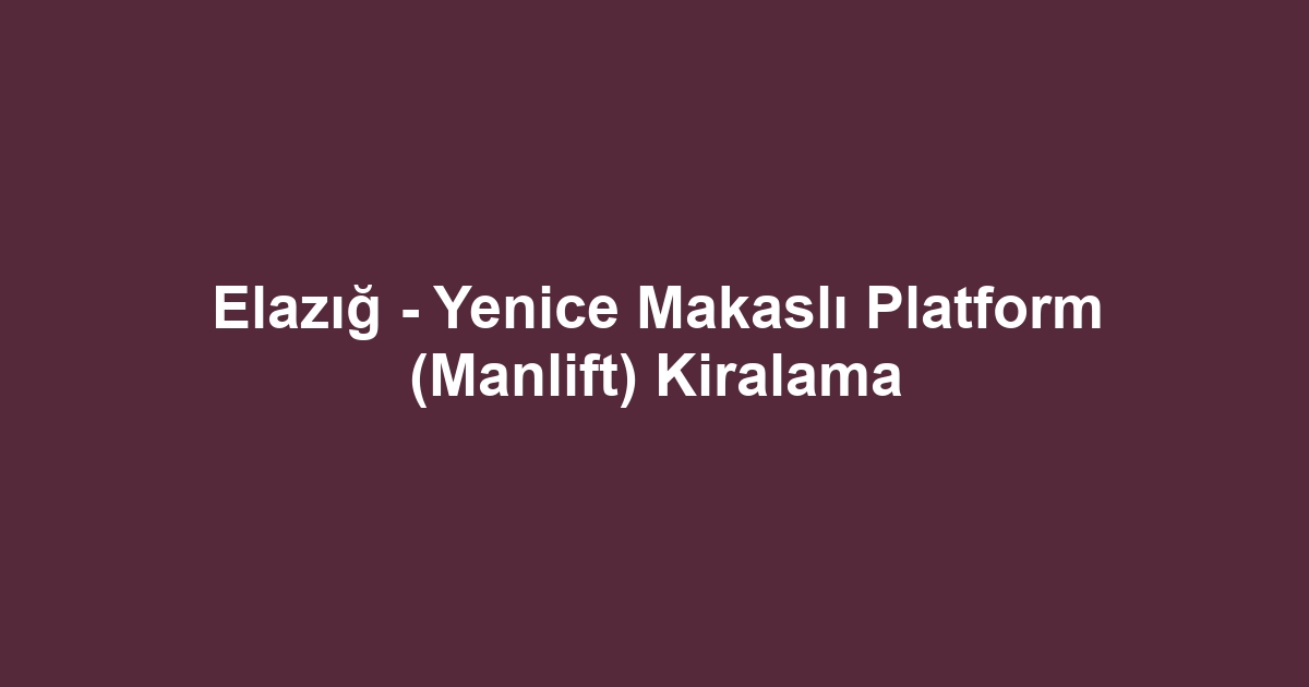 Elazığ - Yenice Makaslı Platform (Manlift) Kiralama