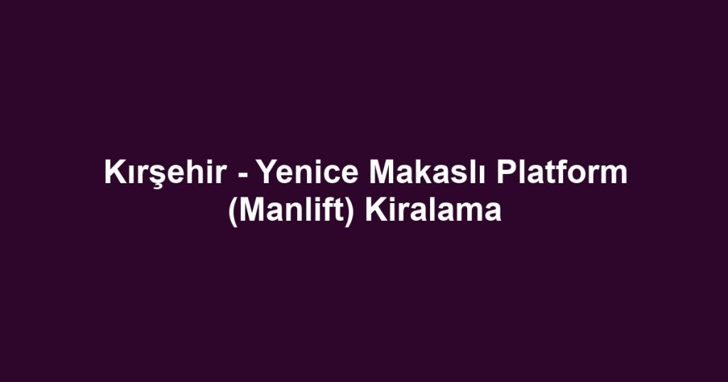 Kırşehir - Yenice Makaslı Platform (Manlift) Kiralama