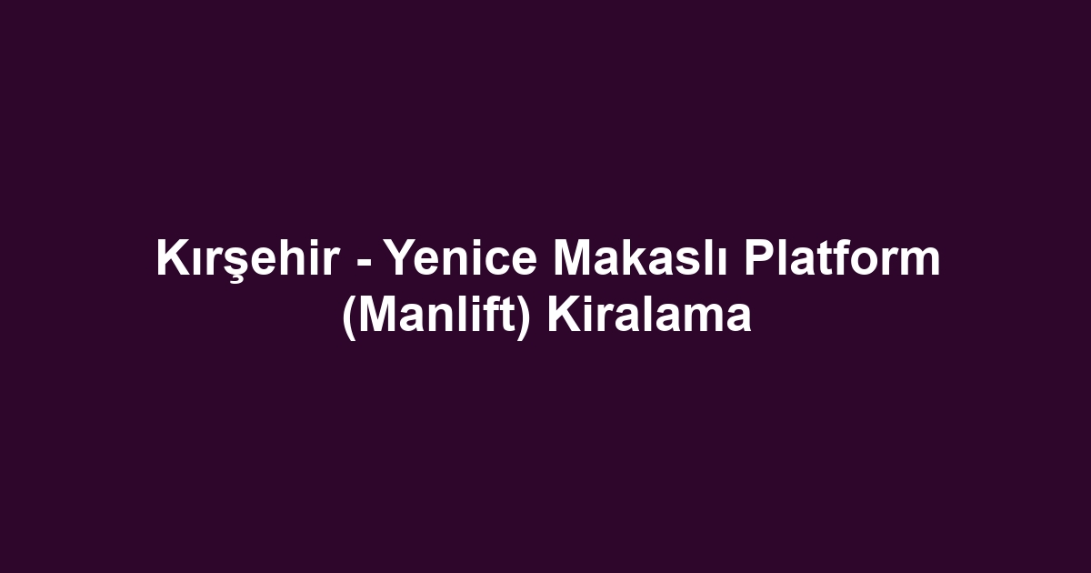 Kırşehir - Yenice Makaslı Platform (Manlift) Kiralama