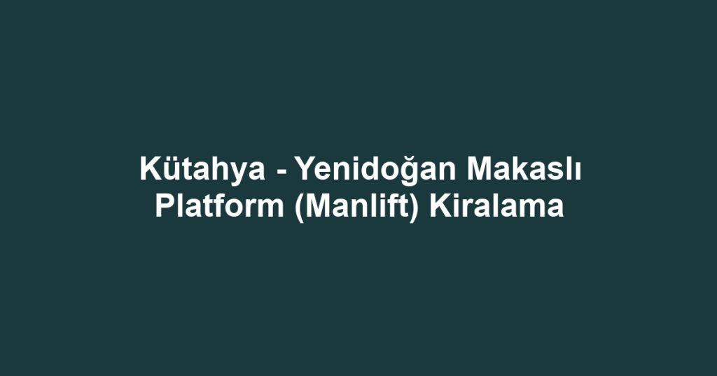 Kütahya - Yenidoğan Makaslı Platform (Manlift) Kiralama
