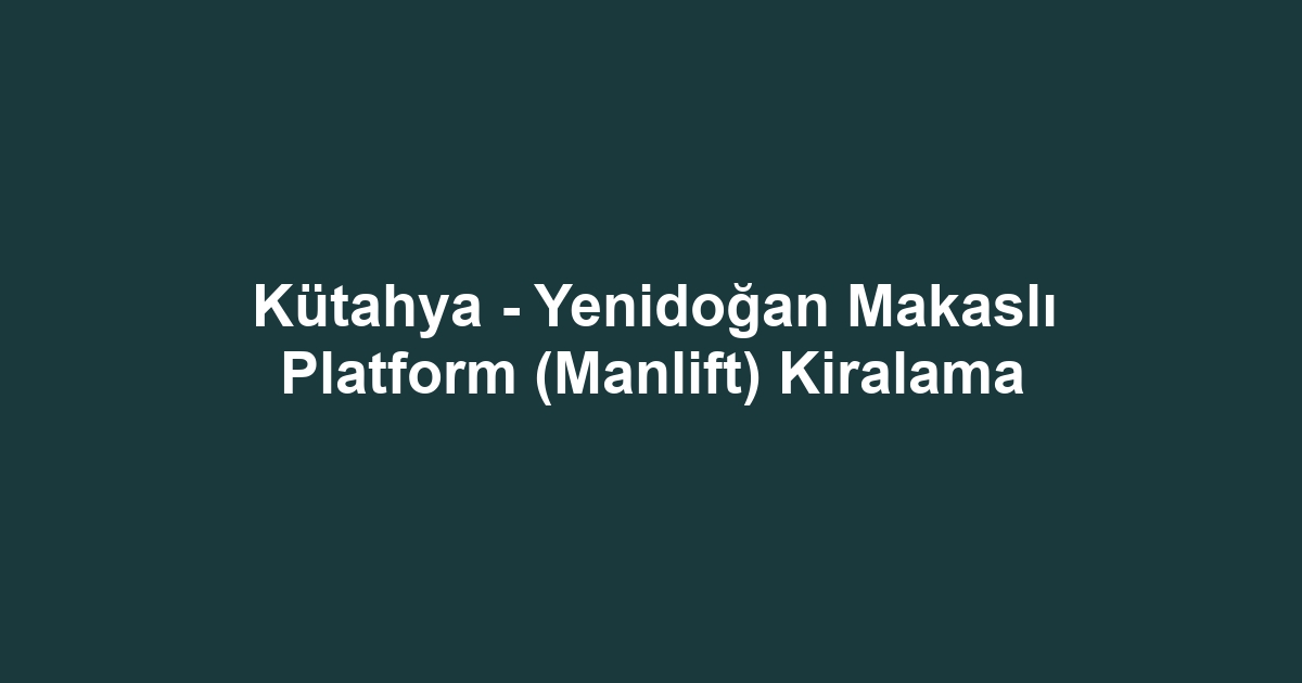 Kütahya - Yenidoğan Makaslı Platform (Manlift) Kiralama