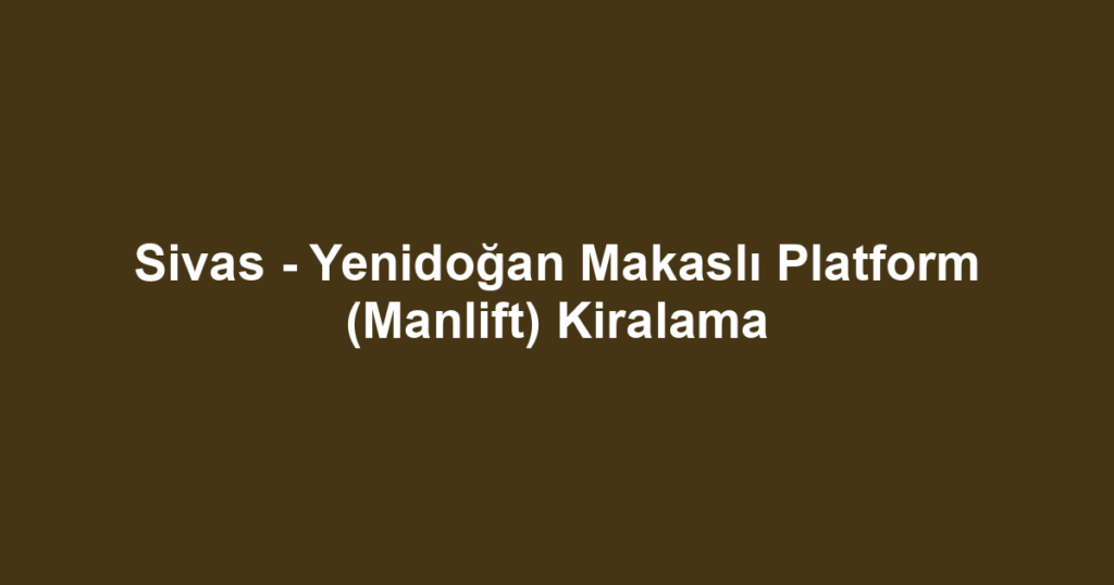 Sivas - Yenidoğan Makaslı Platform (Manlift) Kiralama