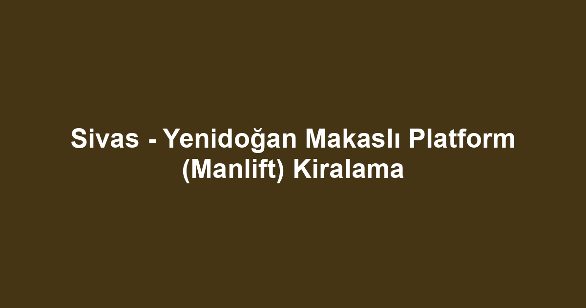 Sivas - Yenidoğan Makaslı Platform (Manlift) Kiralama