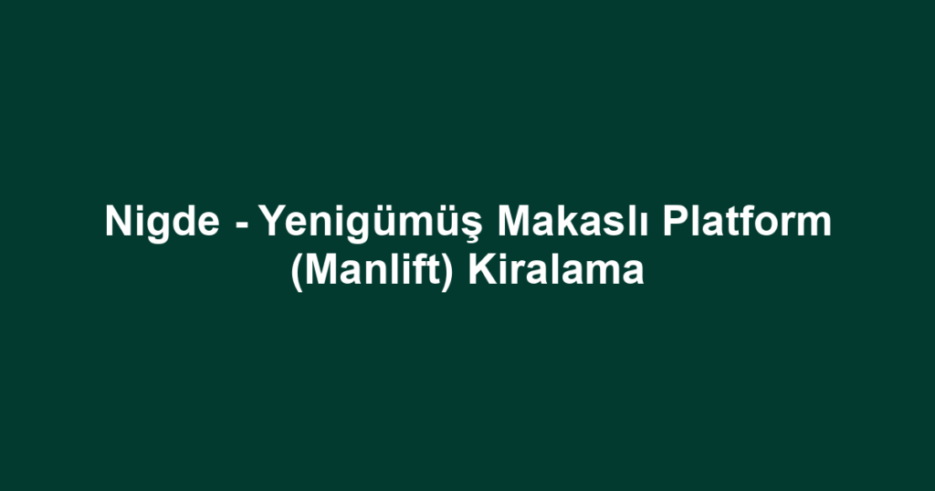Nigde - Yenigümüş Makaslı Platform (Manlift) Kiralama