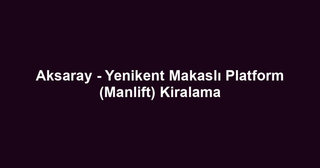 Aksaray - Yenikent Makaslı Platform (Manlift) Kiralama