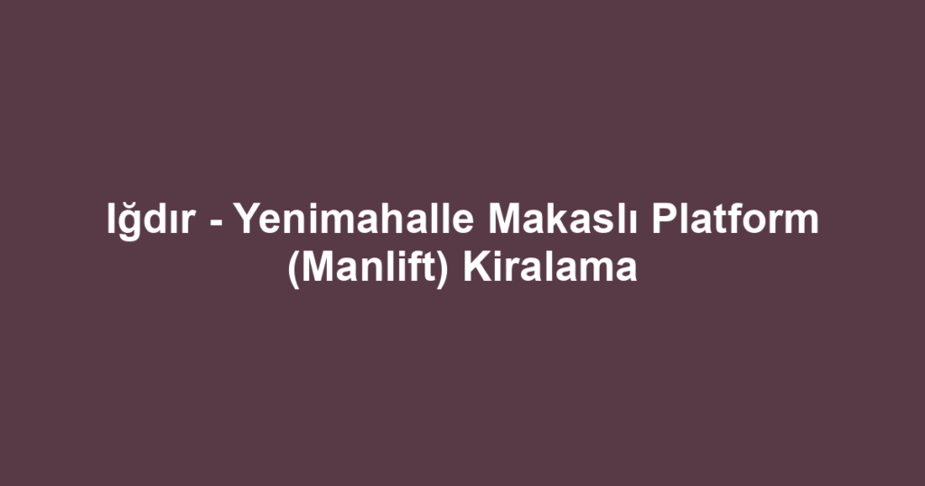 Iğdır - Yenimahalle Makaslı Platform (Manlift) Kiralama