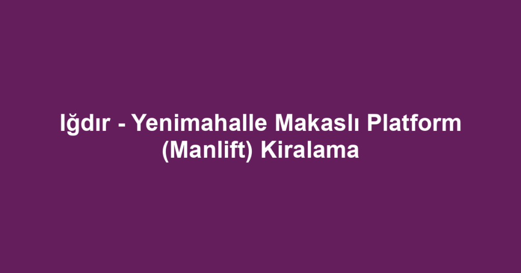 Iğdır - Yenimahalle Makaslı Platform (Manlift) Kiralama