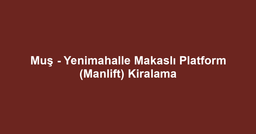 Muş - Yenimahalle Makaslı Platform (Manlift) Kiralama