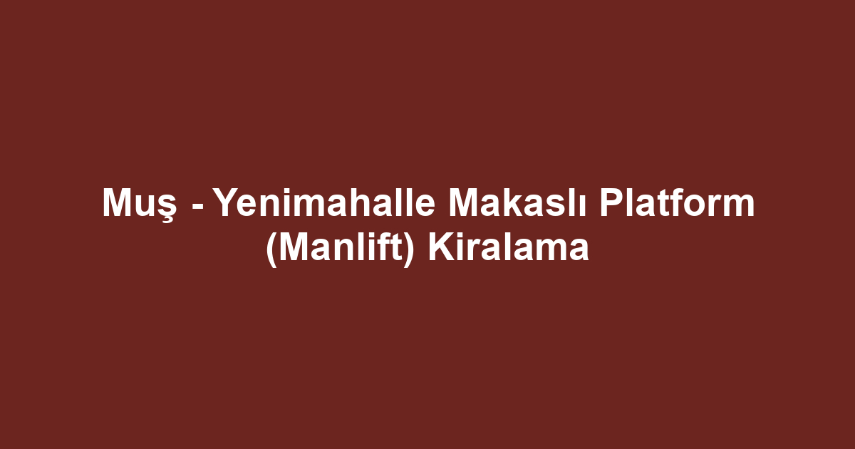 Muş - Yenimahalle Makaslı Platform (Manlift) Kiralama