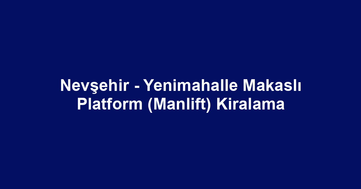 Nevşehir - Yenimahalle Makaslı Platform (Manlift) Kiralama