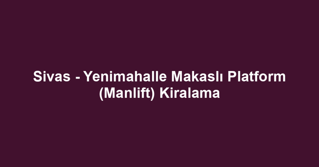 Sivas - Yenimahalle Makaslı Platform (Manlift) Kiralama
