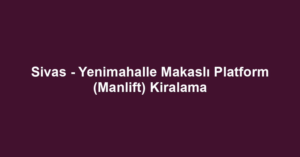 Sivas - Yenimahalle Makaslı Platform (Manlift) Kiralama