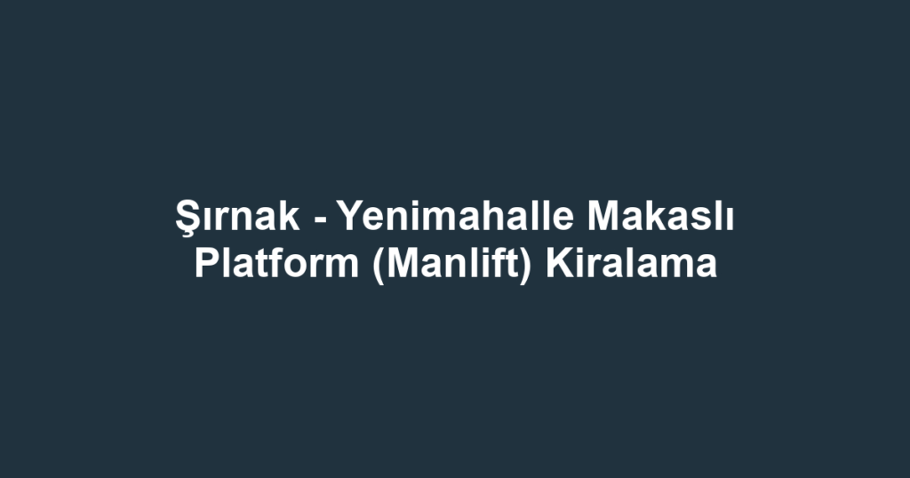 Şırnak - Yenimahalle Makaslı Platform (Manlift) Kiralama