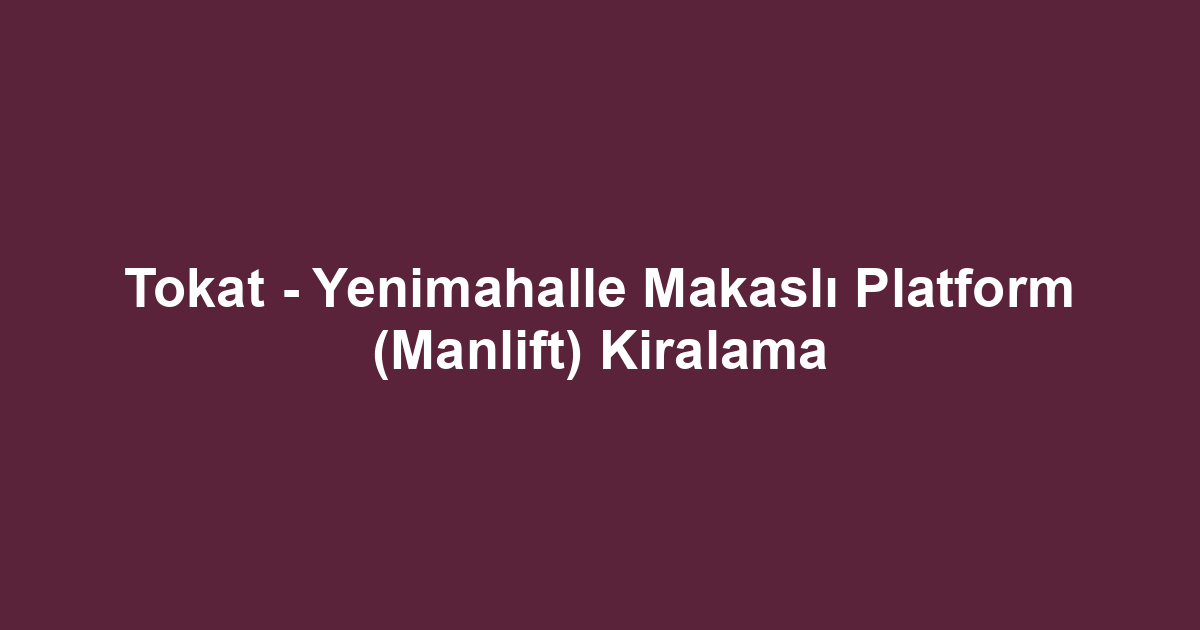 Tokat - Yenimahalle Makaslı Platform (Manlift) Kiralama