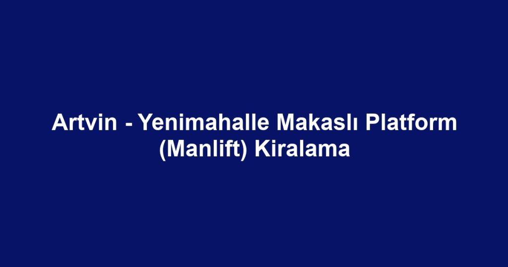 Artvin - Yenimahalle Makaslı Platform (Manlift) Kiralama
