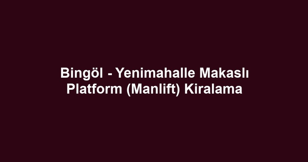 Bingöl - Yenimahalle Makaslı Platform (Manlift) Kiralama