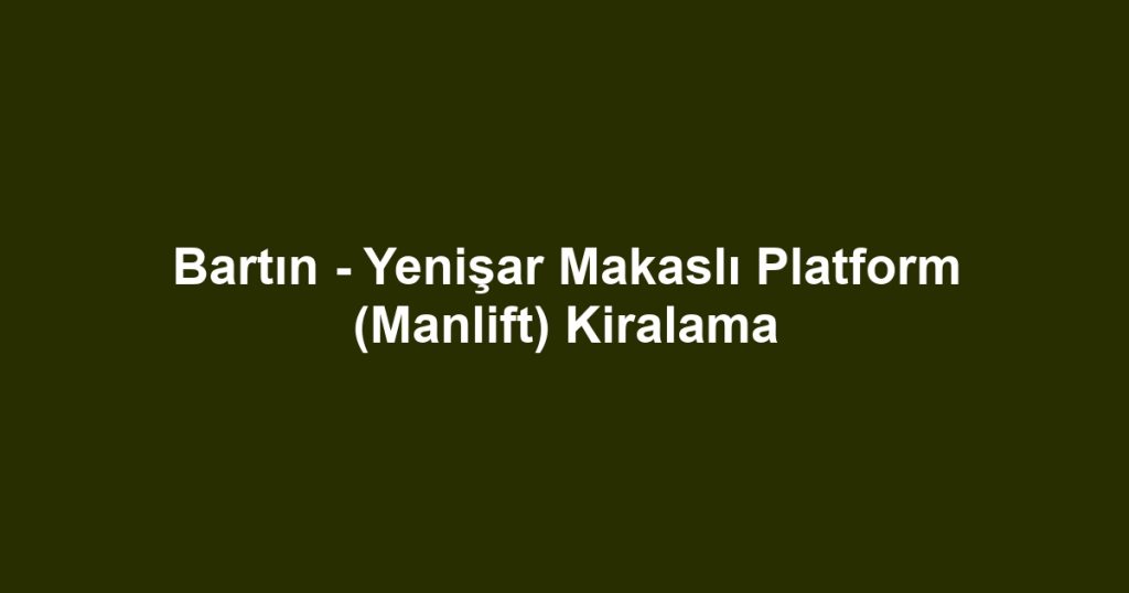 Bartın - Yenişar Makaslı Platform (Manlift) Kiralama