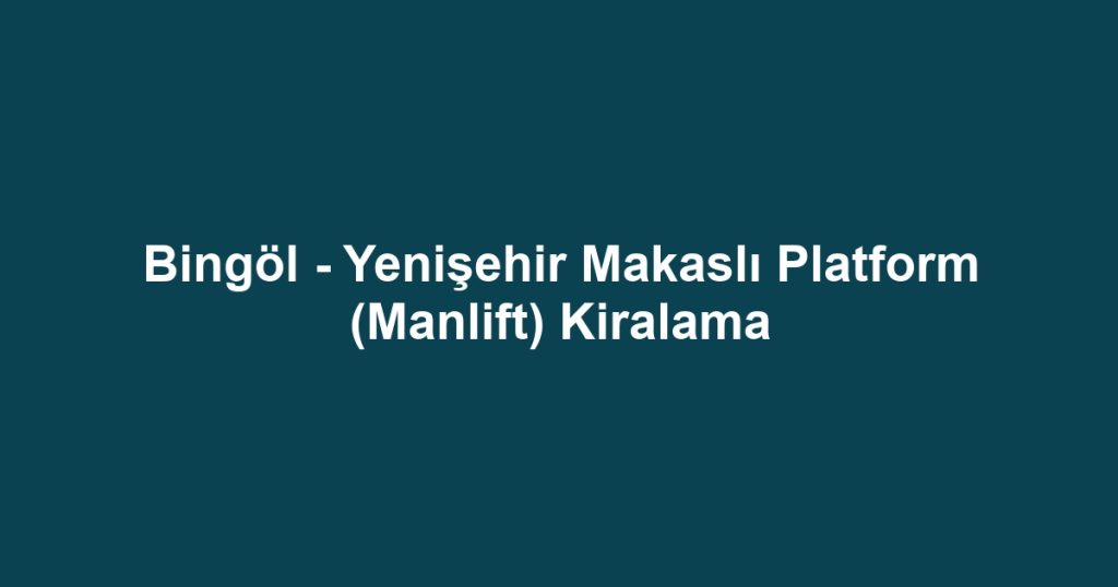 Bingöl - Yenişehir Makaslı Platform (Manlift) Kiralama