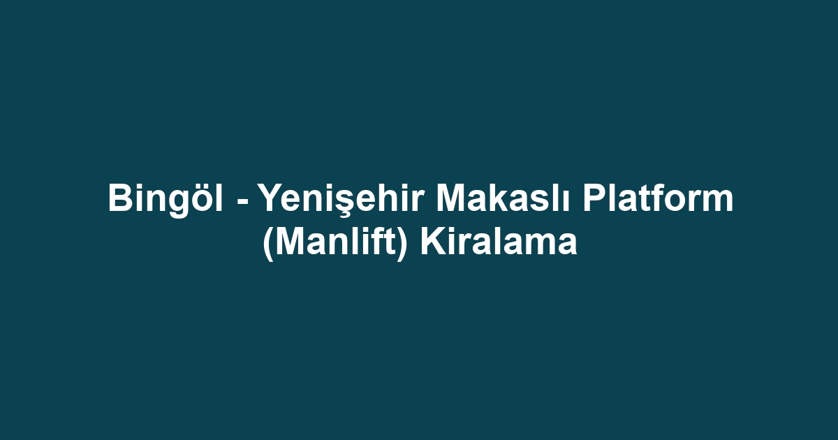 Bingöl - Yenişehir Makaslı Platform (Manlift) Kiralama