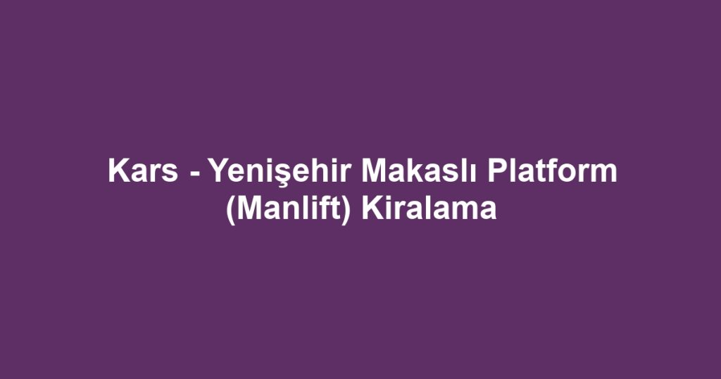 Kars - Yenişehir Makaslı Platform (Manlift) Kiralama
