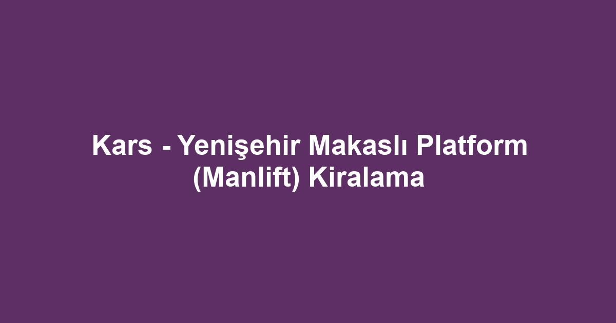 Kars - Yenişehir Makaslı Platform (Manlift) Kiralama