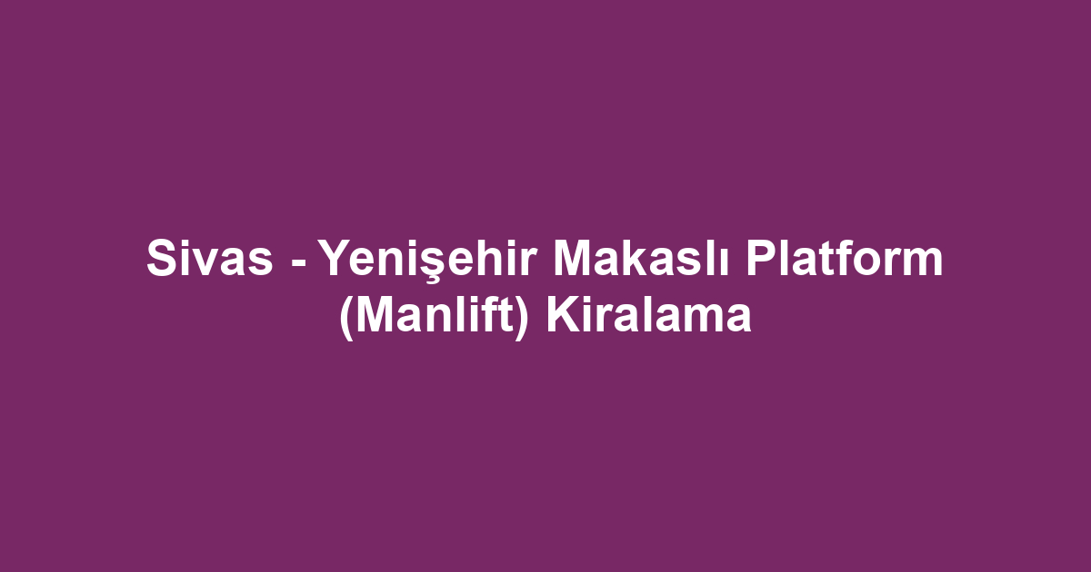 Sivas - Yenişehir Makaslı Platform (Manlift) Kiralama
