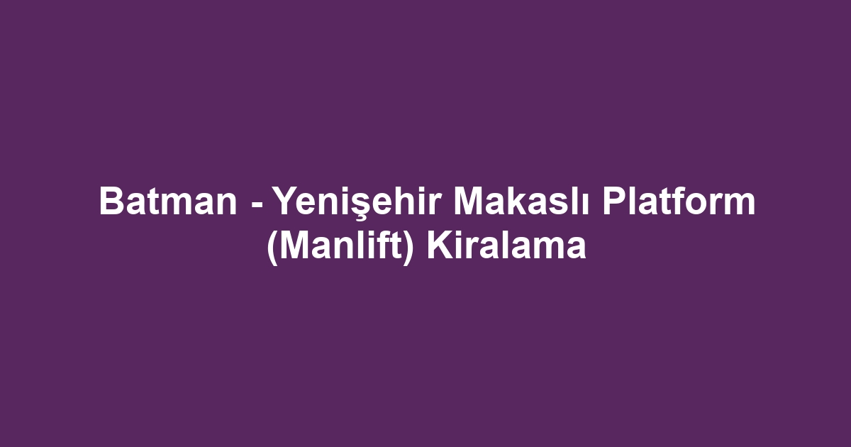 Batman - Yenişehir Makaslı Platform (Manlift) Kiralama