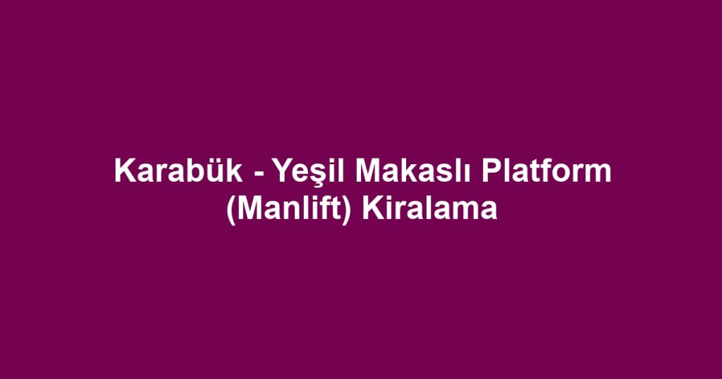 Karabük - Yeşil Makaslı Platform (Manlift) Kiralama