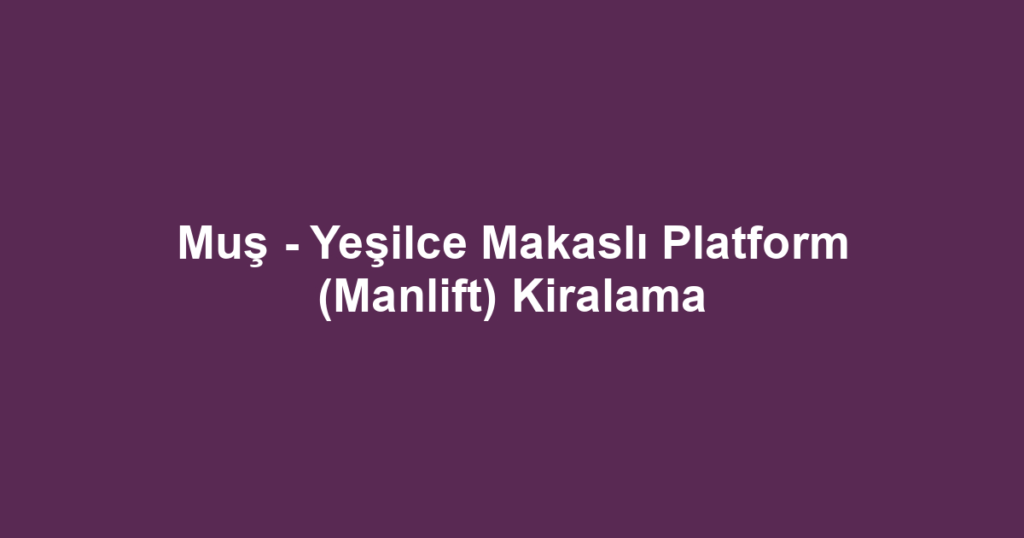 Muş - Yeşilce Makaslı Platform (Manlift) Kiralama