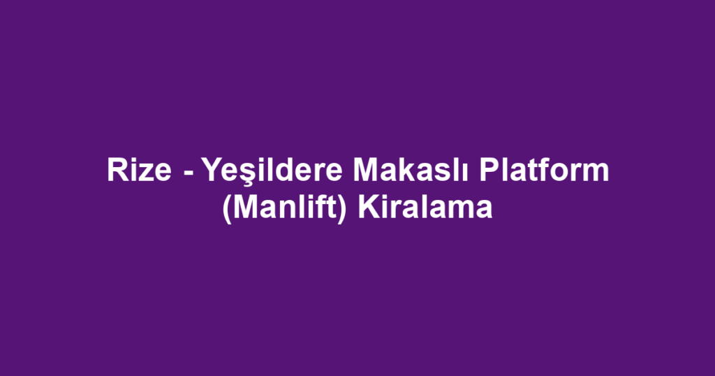 Rize - Yeşildere Makaslı Platform (Manlift) Kiralama