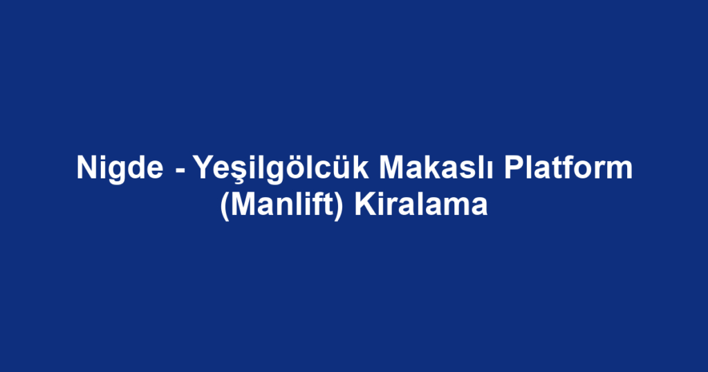 Nigde - Yeşilgölcük Makaslı Platform (Manlift) Kiralama