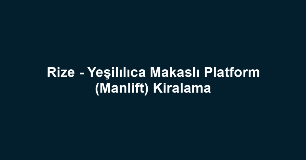 Rize - Yeşilılıca Makaslı Platform (Manlift) Kiralama