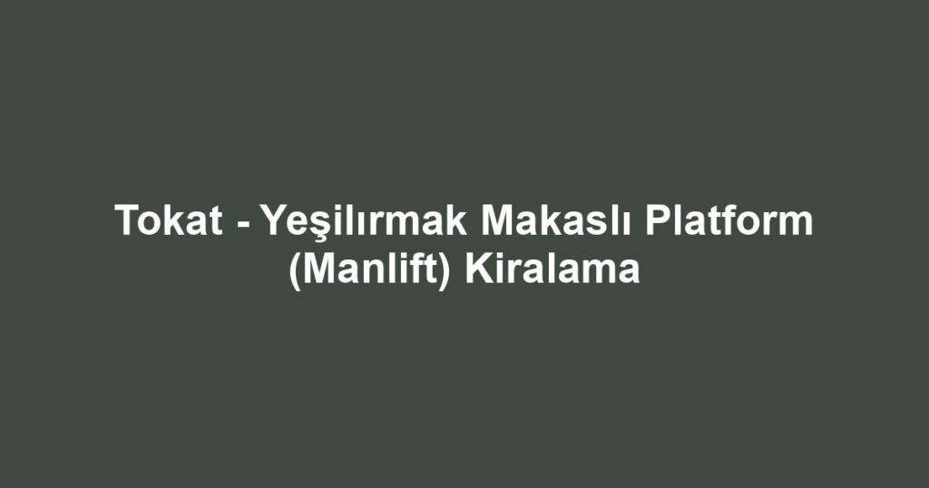 Tokat - Yeşilırmak Makaslı Platform (Manlift) Kiralama