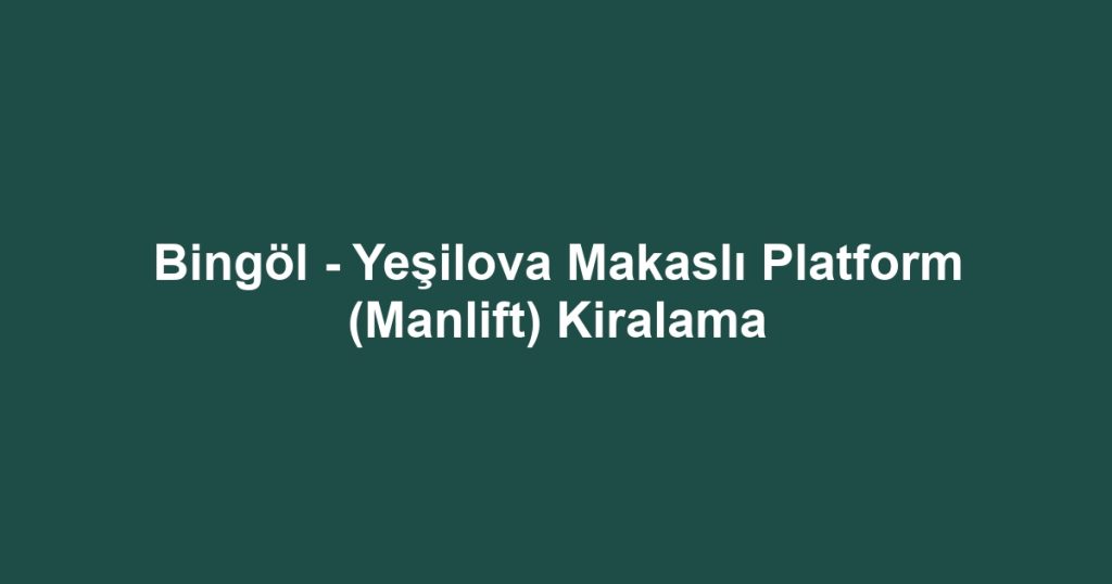 Bingöl - Yeşilova Makaslı Platform (Manlift) Kiralama