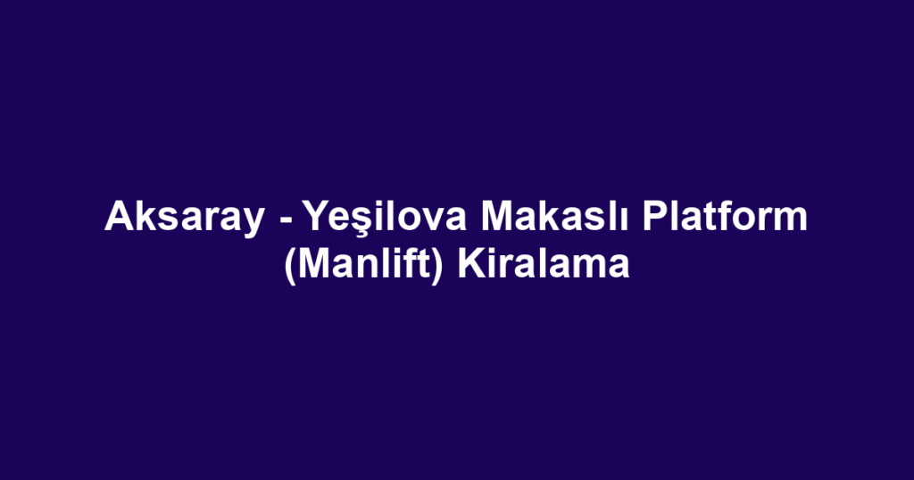 Aksaray - Yeşilova Makaslı Platform (Manlift) Kiralama