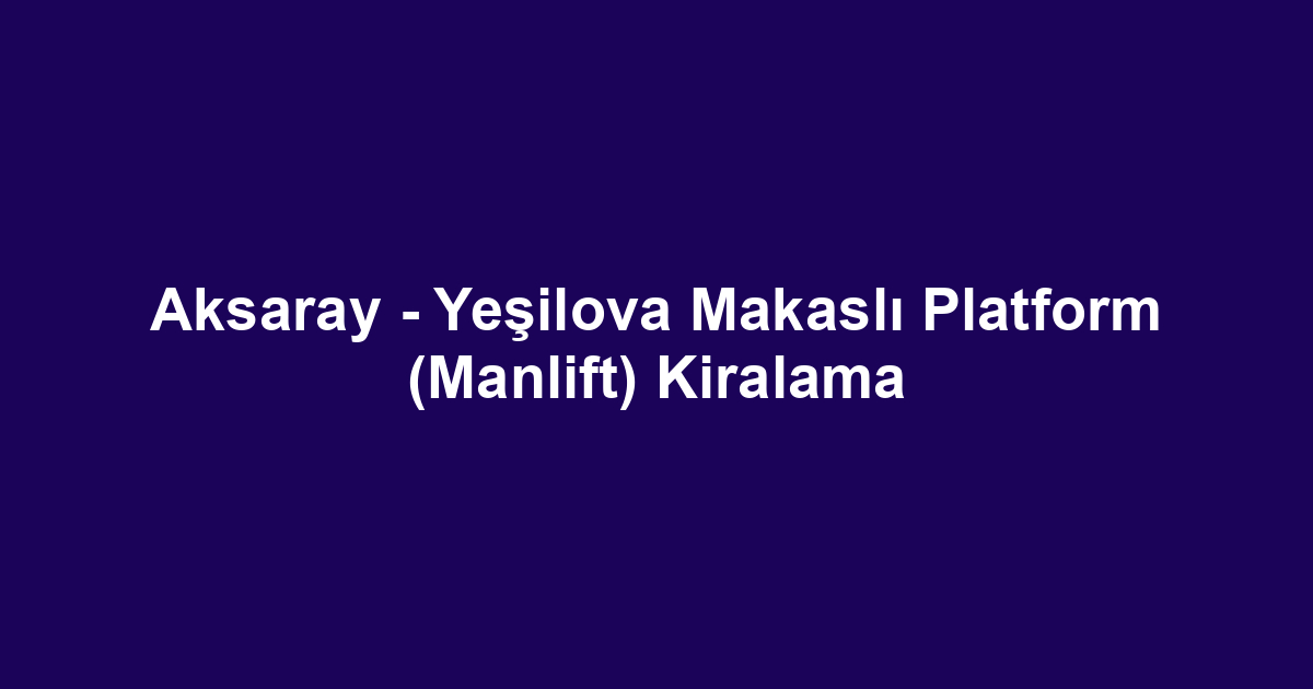 Aksaray - Yeşilova Makaslı Platform (Manlift) Kiralama