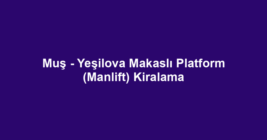 Muş - Yeşilova Makaslı Platform (Manlift) Kiralama