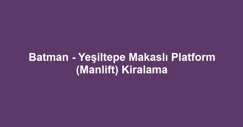 Batman - Yeşiltepe Makaslı Platform (Manlift) Kiralama
