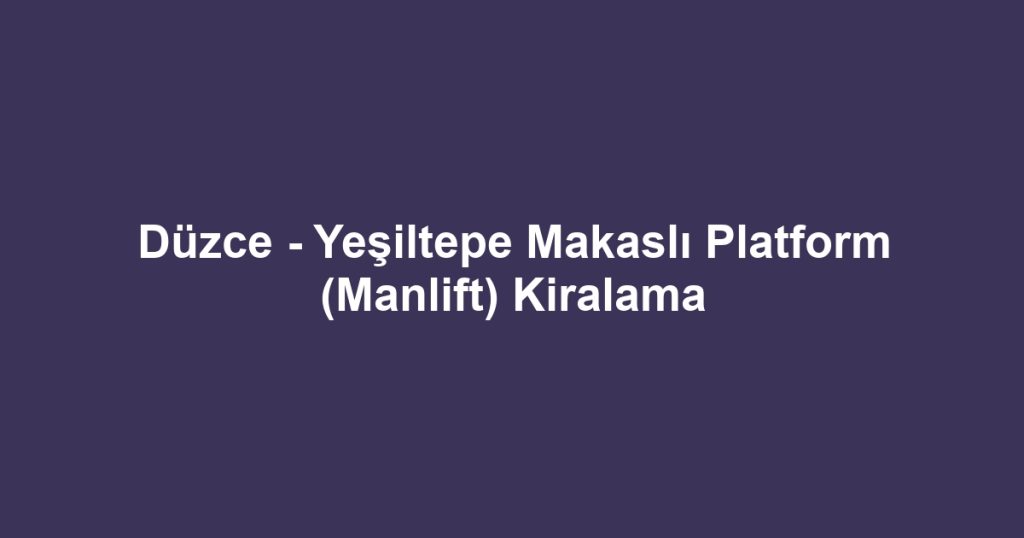 Düzce - Yeşiltepe Makaslı Platform (Manlift) Kiralama