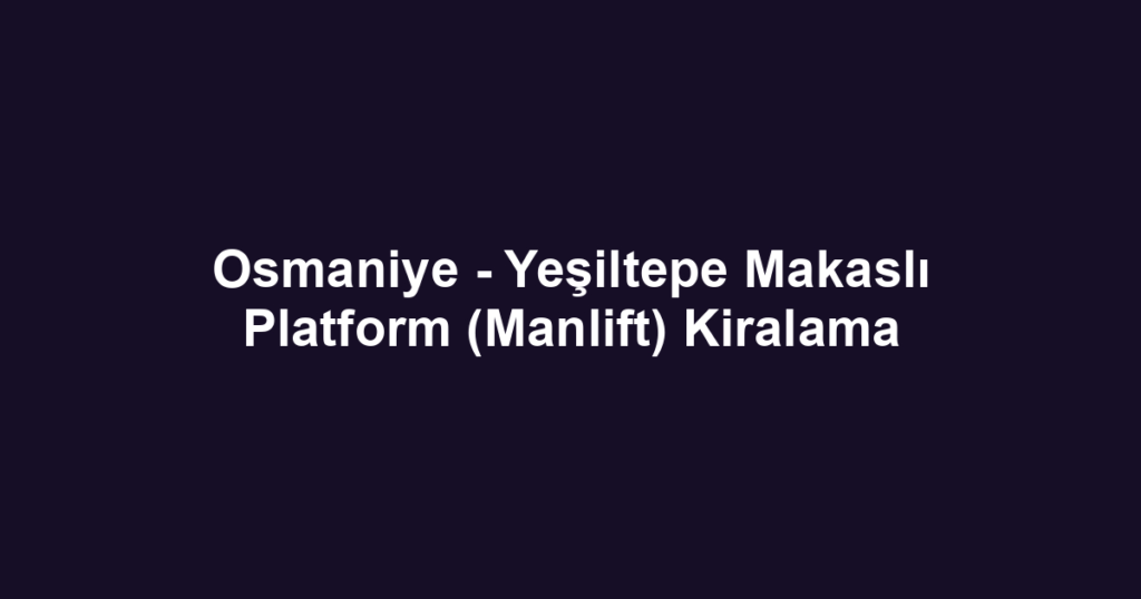 Osmaniye - Yeşiltepe Makaslı Platform (Manlift) Kiralama