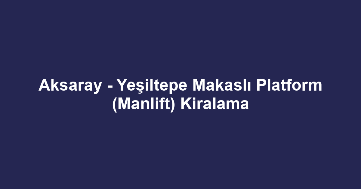 Aksaray - Yeşiltepe Makaslı Platform (Manlift) Kiralama