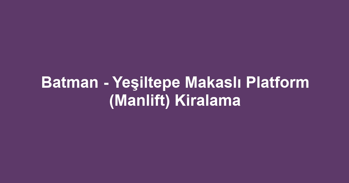 Batman - Yeşiltepe Makaslı Platform (Manlift) Kiralama