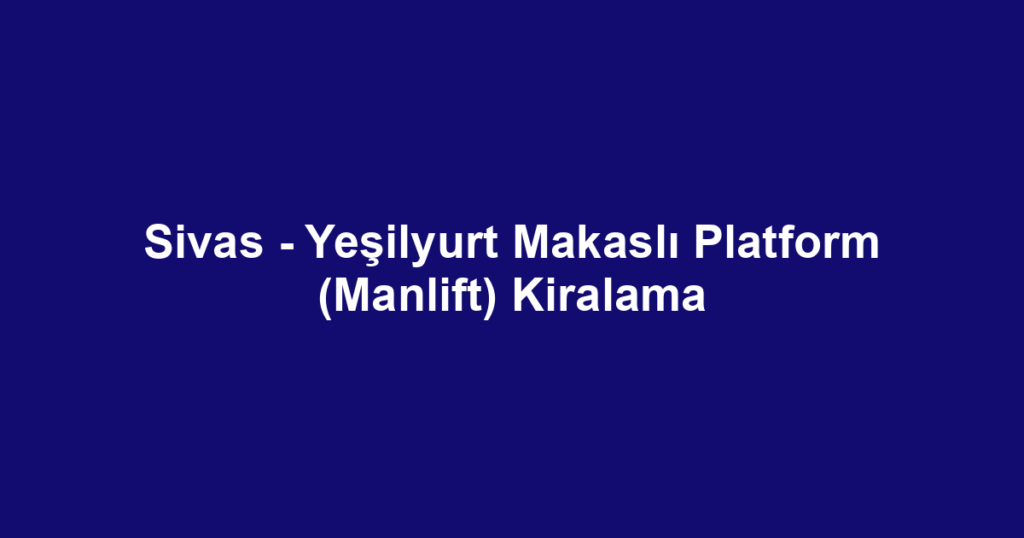 Sivas - Yeşilyurt Makaslı Platform (Manlift) Kiralama