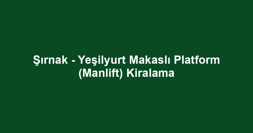 Şırnak - Yeşilyurt Makaslı Platform (Manlift) Kiralama