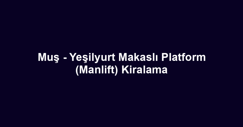 Muş - Yeşilyurt Makaslı Platform (Manlift) Kiralama