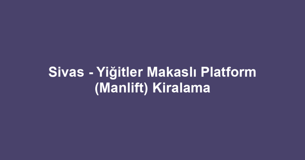 Sivas - Yiğitler Makaslı Platform (Manlift) Kiralama