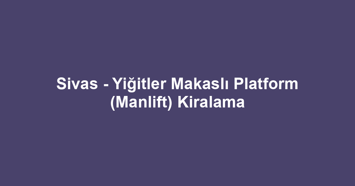 Sivas - Yiğitler Makaslı Platform (Manlift) Kiralama