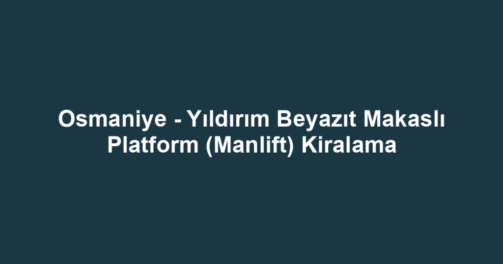 Osmaniye - Yıldırım Beyazıt Makaslı Platform (Manlift) Kiralama